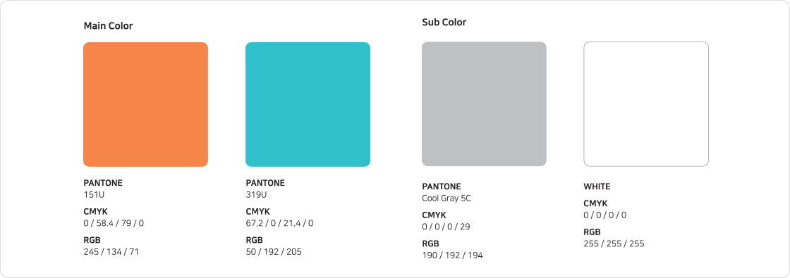 Main Color PANTONE 151U CMYK 0 58.4 79 0 RGB 245 134 71 PANTONE 319U CMYK 67.2 0 21.4 0 RGB 50 192 205 Sub Color PANTONE Cool Gray 5C CMYK 0 0 0 29 RGB 190 192 194 PANTONE White CMYK 0 0 0 0 RGB 255 255 255